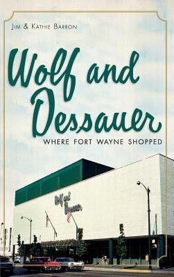 Wolf and Dessauer: Where Fort Wayne Shopped by Barron, Jim