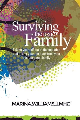 Surviving the Toxic Family: Taking yourself out of the equation and taking your life back from your dysfunctional family by Williams Lmhc, Marina