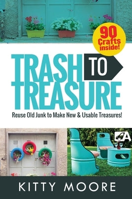 Trash To Treasure (3rd Edition): 90 Crafts That Will Reuse Old Junk To Make New & Usable Treasures! by Moore, Kitty