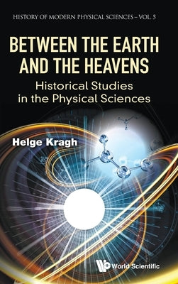 Between the Earth and the Heavens: Historical Studies in the Physical Sciences by Kragh, Helge