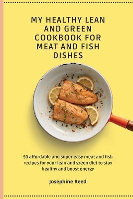 My Healthy Lean and Green Cookbook for Meat and Fish dishes: 50 affordable and super easy meat and fish recipes for your lean and green diet to stay h by Reed, Josephine