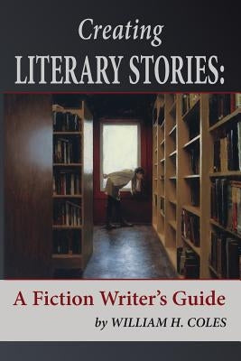 Creating Literary Stories: A Fiction Writer's Guide by Coles, William H.