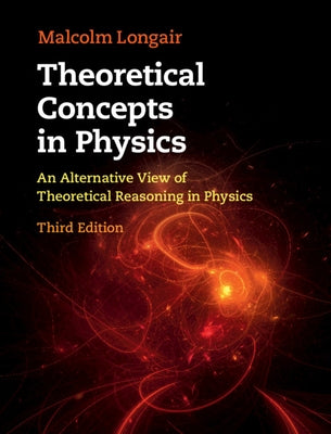 Theoretical Concepts in Physics: An Alternative View of Theoretical Reasoning in Physics by Longair, Malcolm S.