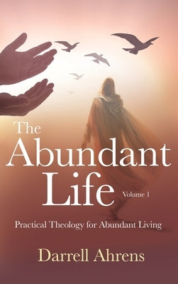 The Abundant Life: Practical Theology for Abundant Living by Ahrens, Darrell J.