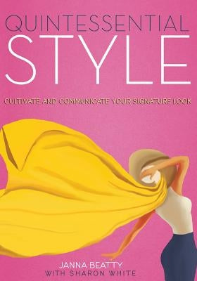 Quintessential Style: Cultivate and Communicate Your Signature Look by Beatty, Janna