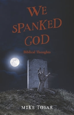 We Spanked God: Biblical Thoughts by Tovar, Mike