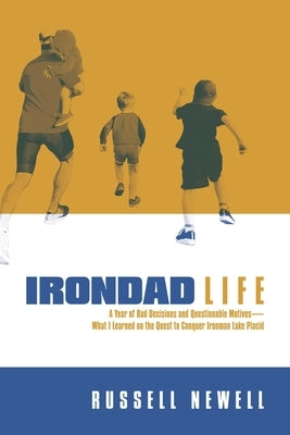 Irondad Life: A Year of Bad Decisions and Questionable Motives--What I Learned on the Quest to Conquer Ironman Lake Placid by Newell, Russell