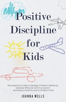 Positive Discipline for Kids: The Essential Guide to Manage Children's Behavior, Develop Effective Communication and Raise a Positive and Confident by Wells, Joanna