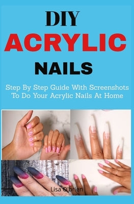 DIY Acrylic nails: Step By Step Guide With Screenshots To Do Your Acrylic Nails At Home by O'Brien, Lisa