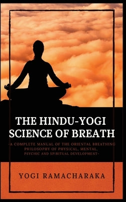 The Hindu-Yogi Science of Breath: A Complete Manual of THE ORIENTAL BREATHING PHILOSOPHY of Physical, Mental, Psychic and Spiritual Development by Ramacharaka, Yogi