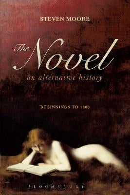 The Novel: An Alternative History: Beginnings to 1600 by Moore, Steven