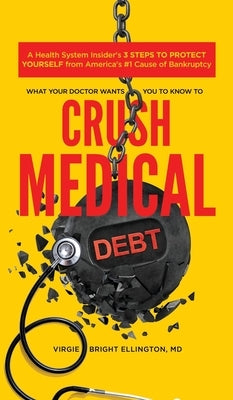 What Your Doctor Wants You to Know to Crush Medical Debt: A Health System Insider's 3 Steps to Protect Yourself from America's #1 Cause of Bankruptcy by Bright Ellington, Virgie