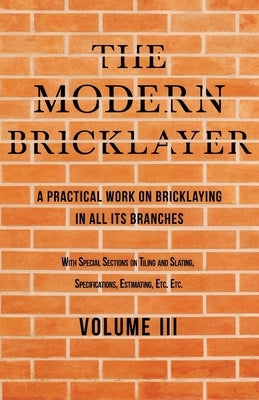 The Modern Bricklayer - A Practical Work on Bricklaying in all its Branches - Volume III: With Special Selections on Tiling and Slating, Specification by Frost, William