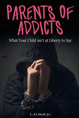 Parents of Addicts: What Your Child Isn't at Liberty to Say by Bell Jr, L. H.