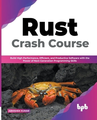 Rust Crash Course: Build High-Performance, Efficient and Productive Software with the Power of Next-Generation Programming Skills (Englis by Kumar, Abhishek