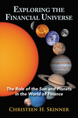 Exploring the Financial Universe: The Role of the Sun and Planets in the World of Finance by Skinner, Christeen H.