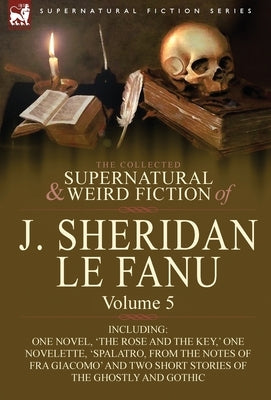 The Collected Supernatural and Weird Fiction of J. Sheridan Le Fanu: Volume 5-Including One Novel, 'The Rose and the Key, ' One Novelette, 'Spalatro, by Le Fanu, Joseph Sheridan