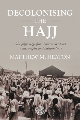 Decolonising the Hajj: The Pilgrimage from Nigeria to Mecca Under Empire and Independence by Heaton, Matthew