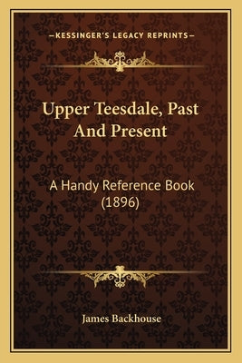 Upper Teesdale, Past And Present: A Handy Reference Book (1896) by Backhouse, James