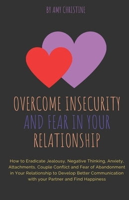 Overcome Insecurity and Fear in your Relationship: How to Eradicate Jealousy, Negative Thinking, Anxiety, Attachments, Couple Conflict and Fear of Aba by Christine, Amy