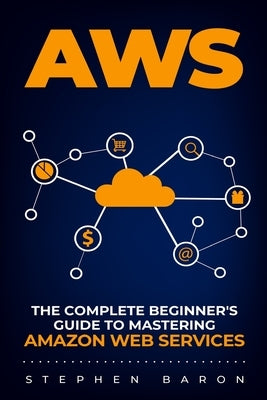 Aws: The Complete Beginner's Guide to Mastering Amazon Web Services Paperback Independently Published