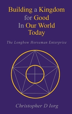 Building a Kingdom for Good In Our World Today: The Longbow Horseman Enterprise by Iorg, Christopher D.