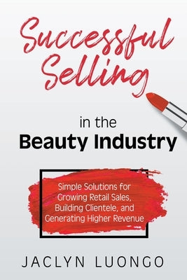 Successful Selling in the Beauty Industry: Simple Solutions for Growing Retail Sales, Building Clientele, and Generating Higher Revenue by Luongo, Jaclyn