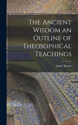 The Ancient Wisdom an Outline of Theosophical Teachings by Besant, Annie