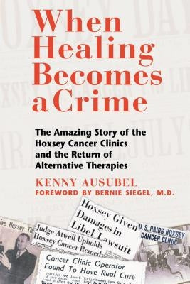 When Healing Becomes a Crime: The Amazing Story of the Hoxsey Cancer Clinics and the Return of Alternative Therapies by Ausubel, Kenny