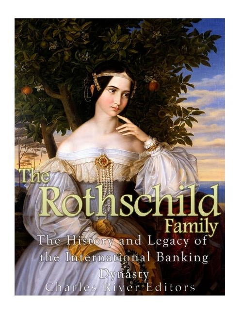 The Rothschild Family: The History and Legacy of the International Banking Dynas by Charles River Editors