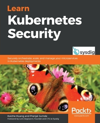 Learn Kubernetes Security: Securely orchestrate, scale, and manage your microservices in Kubernetes deployments by Huang, Kaizhe