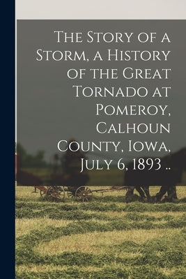 The Story of a Storm, a History of the Great Tornado at Pomeroy, Calhoun County, Iowa, July 6, 1893 .. Paperback Legare Street Press