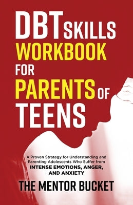 DBT Skills Workbook for Parents of Teens - A Proven Strategy for Understanding and Parenting Adolescents Who Suffer from Intense Emotions, Anger, and Paperback Mentor Bucket