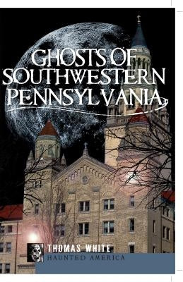 Ghosts of Southwestern Pennsylvania by White, Thomas