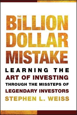 The Billion Dollar Mistake: Learning the Art of Investing Through the Missteps of Legendary Investors by Weiss, Stephen L.