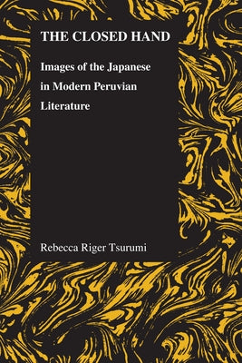 Closed Hand: Images of the Japanese in Modern Peruvian Literature by Tsurumi, Rebecca Riger