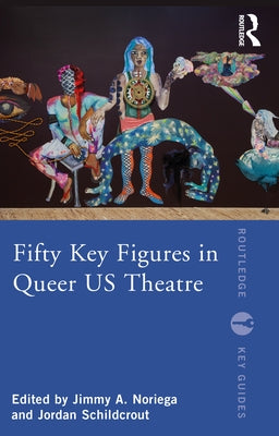 Fifty Key Figures in Queer Us Theatre by Noriega, Jimmy A.