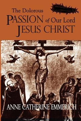 The Dolorous Passion of Our Lord Jesus Christ by Emmerich, Anne Catherine