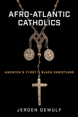 Afro-Atlantic Catholics: America's First Black Christians by Dewulf, Jeroen