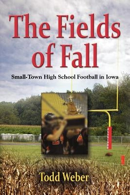 The Fields of Fall: Small-Town High School Football in Iowa by Weber, Todd