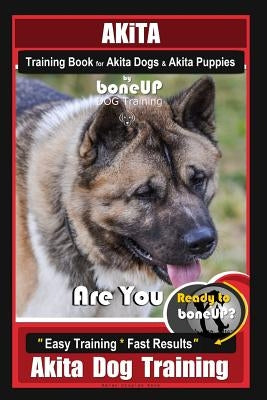 Akita Training Book for Akita Dogs & Akita Puppies By BoneUP DOG Training: Are You Ready to Bone Up? Easy Training * Fast Results Akita Dog Training by Douglas Kane, Karen