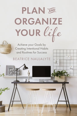 Plan and Organize Your Life: Achieve Your Goals by Creating Intentional Habits and Routines for Success (Productivity, Get Organized, Personal Goal by Naujalyte, Beatrice