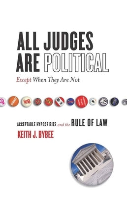 All Judges Are Political--Except When They Are Not: Acceptable Hypocrisies and the Rule of Law by Bybee, Keith