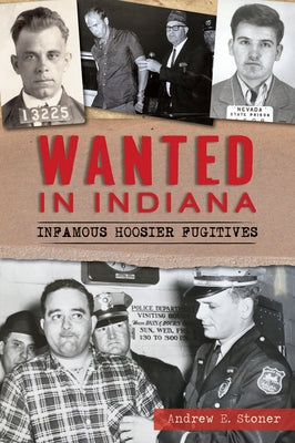 Wanted in Indiana: Infamous Hoosier Fugitives by Stoner, Andrew E.