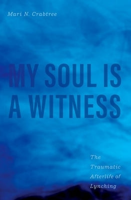 My Soul Is a Witness: The Traumatic Afterlife of Lynching by Crabtree, Mari N.