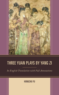 Three Yuan Plays by Yang Zi: In English Translation with Full Annotations by Fu, Hongchu