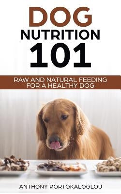 Dog Nutrition 101: Raw And Natural Feeding for a Healthy Dog by Portokaloglou, Anthony