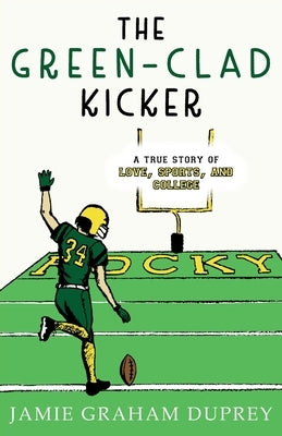The Green-Clad Kicker: A True Story of Love, Sports, and College by Graham Duprey, Jamie