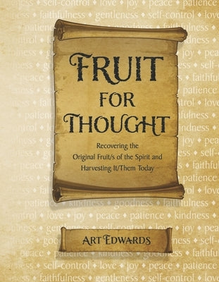 Fruit for Thought: Recovering the Original Fruit/S of the Spirit and Harvesting It/Them Today by Edwards, Art