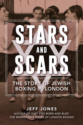 Stars and Scars: The Story of Jewish Boxing in London by Jones, Jeff